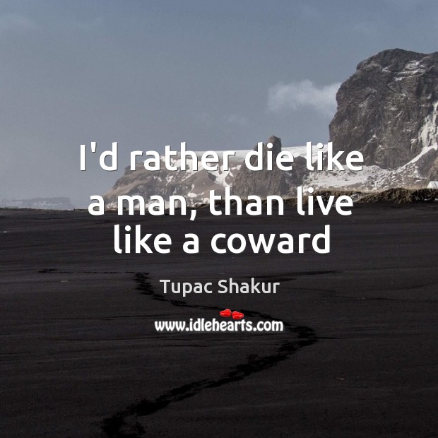 I’d rather die like a man, than live like a coward Tupac Shakur Picture Quote