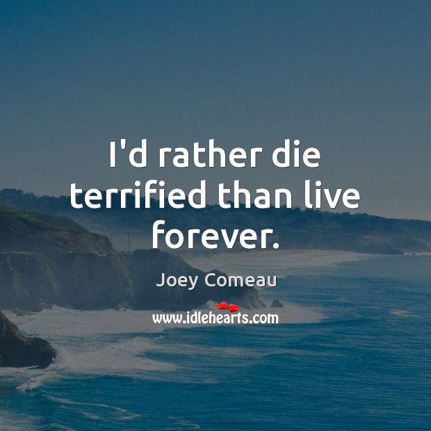 I’d rather die terrified than live forever. Joey Comeau Picture Quote