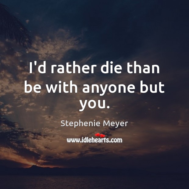 I’d rather die than be with anyone but you. Stephenie Meyer Picture Quote