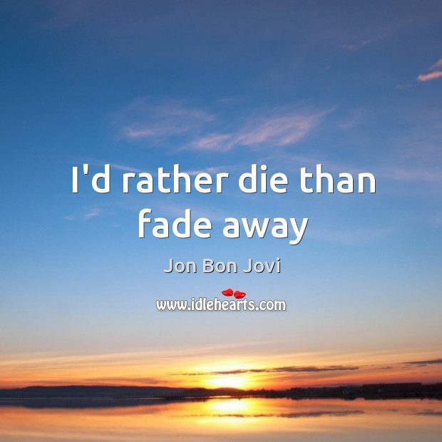 I’d rather die than fade away Jon Bon Jovi Picture Quote