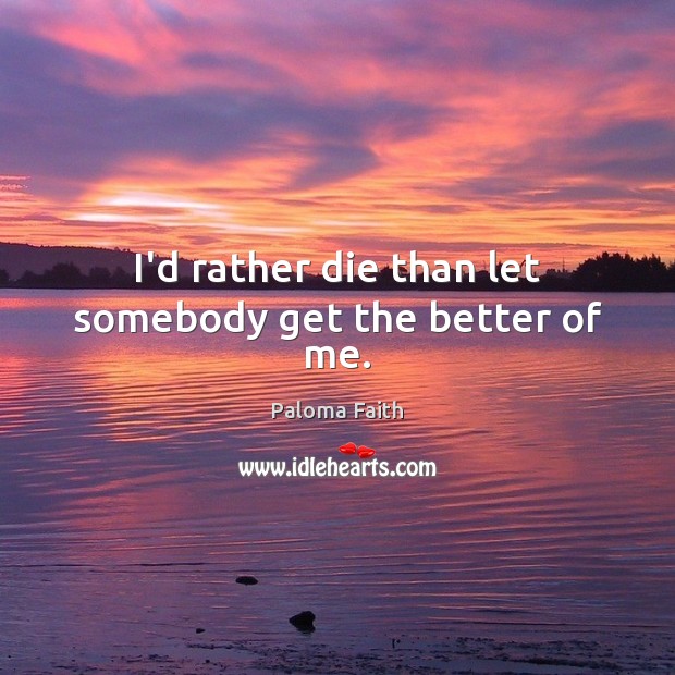 I’d rather die than let somebody get the better of me. Paloma Faith Picture Quote