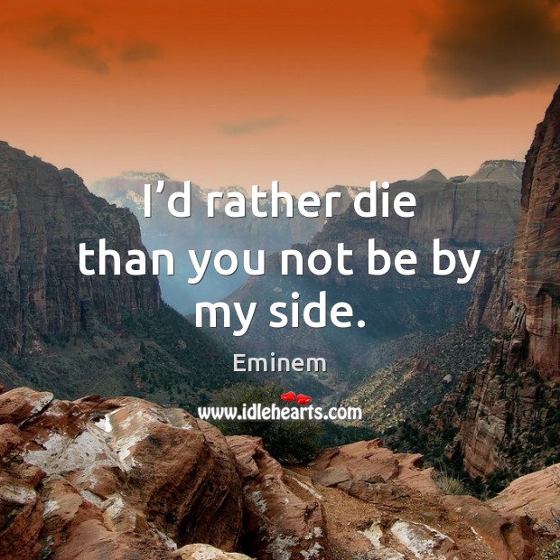 I’d rather die than you not be by my side. Eminem Picture Quote
