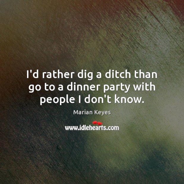 I’d rather dig a ditch than go to a dinner party with people I don’t know. Image