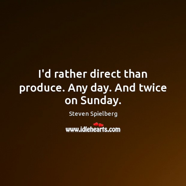 I’d rather direct than produce. Any day. And twice on Sunday. Steven Spielberg Picture Quote