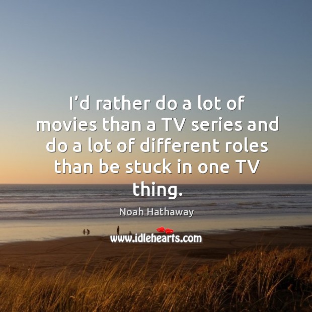 I’d rather do a lot of movies than a tv series and do a lot of different roles than be stuck in one tv thing. Image