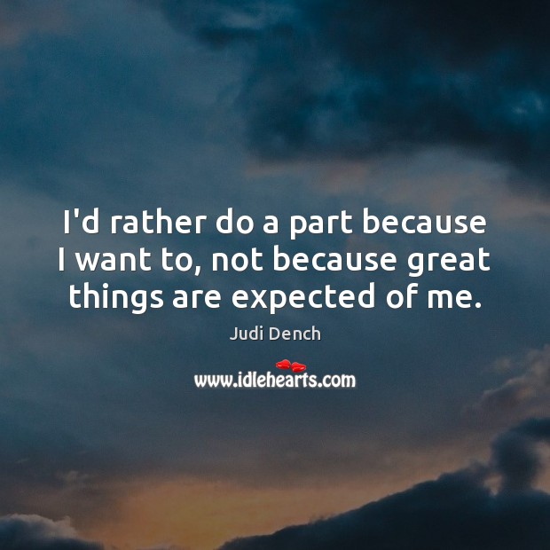 I’d rather do a part because I want to, not because great things are expected of me. Judi Dench Picture Quote