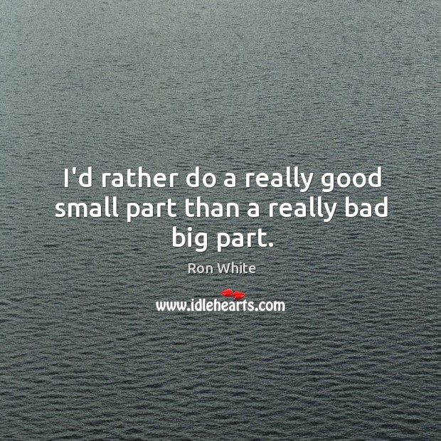 I’d rather do a really good small part than a really bad big part. Ron White Picture Quote