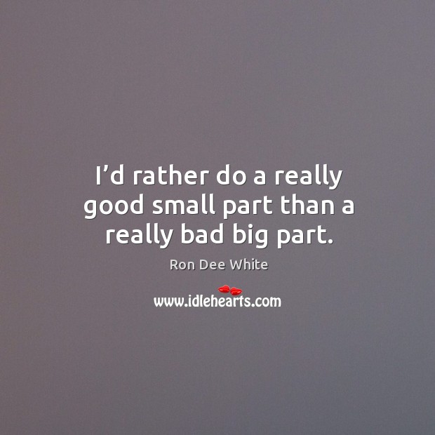 I’d rather do a really good small part than a really bad big part. Ron Dee White Picture Quote