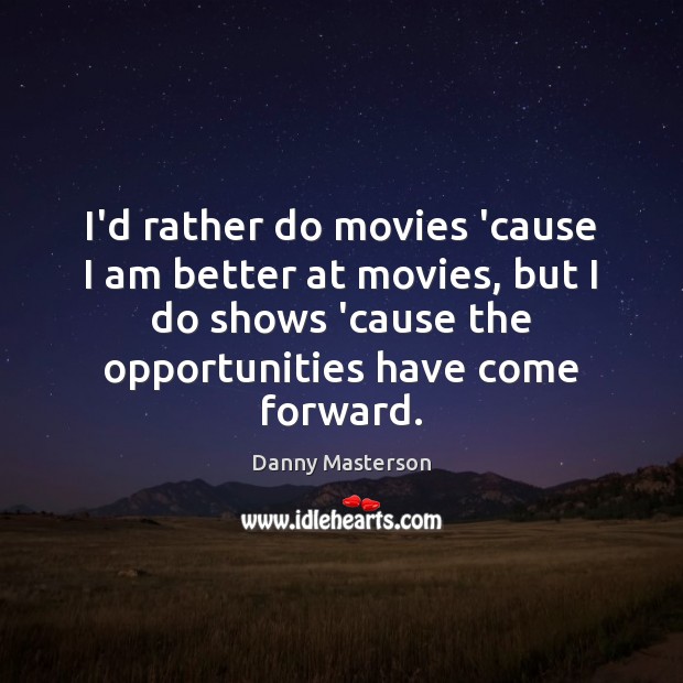 I’d rather do movies ’cause I am better at movies, but I Image