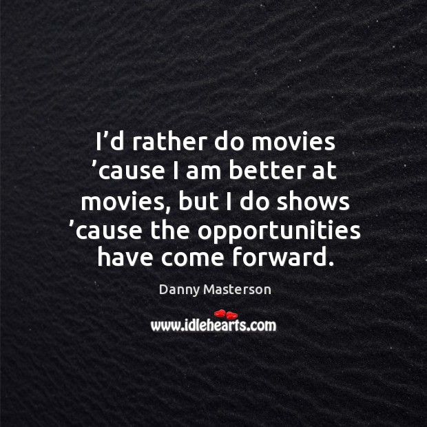 I’d rather do movies ’cause I am better at movies, but I do shows ’cause the opportunities have come forward. Danny Masterson Picture Quote