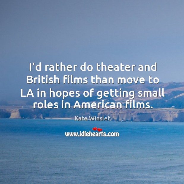 I’d rather do theater and british films than move to la in hopes of getting small roles in american films. Kate Winslet Picture Quote