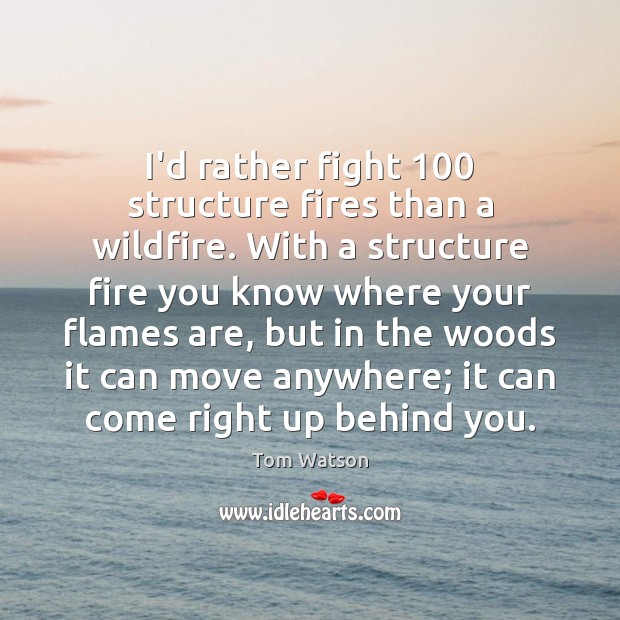 I’d rather fight 100 structure fires than a wildfire. With a structure fire Tom Watson Picture Quote