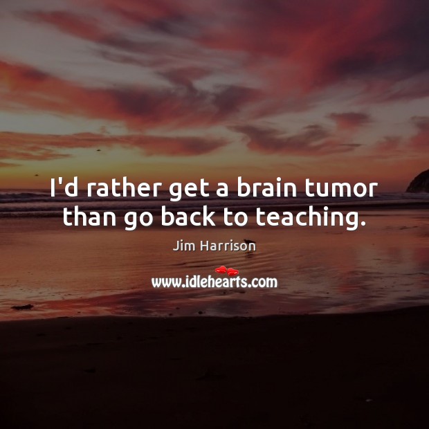 I’d rather get a brain tumor than go back to teaching. Jim Harrison Picture Quote
