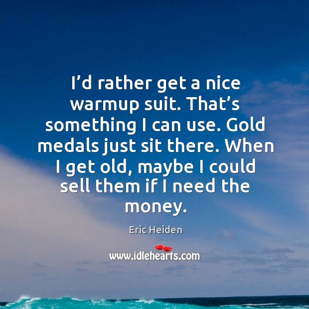 I’d rather get a nice warmup suit. That’s something I can use. Gold medals just sit there. Eric Heiden Picture Quote