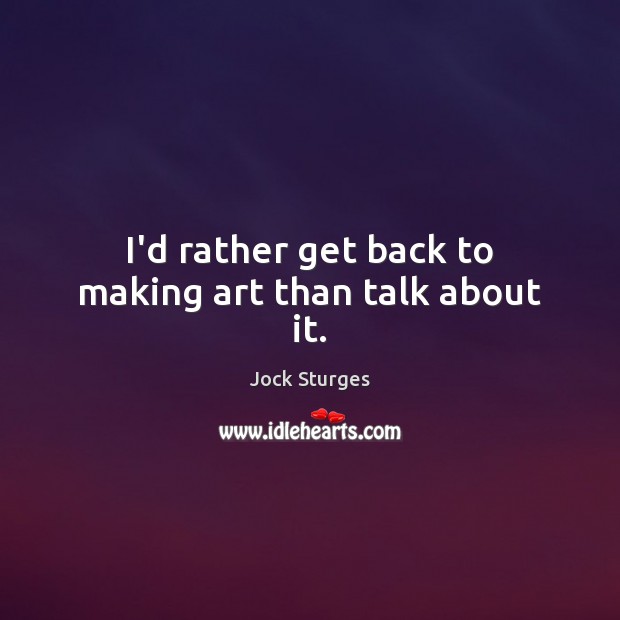 I’d rather get back to making art than talk about it. Jock Sturges Picture Quote