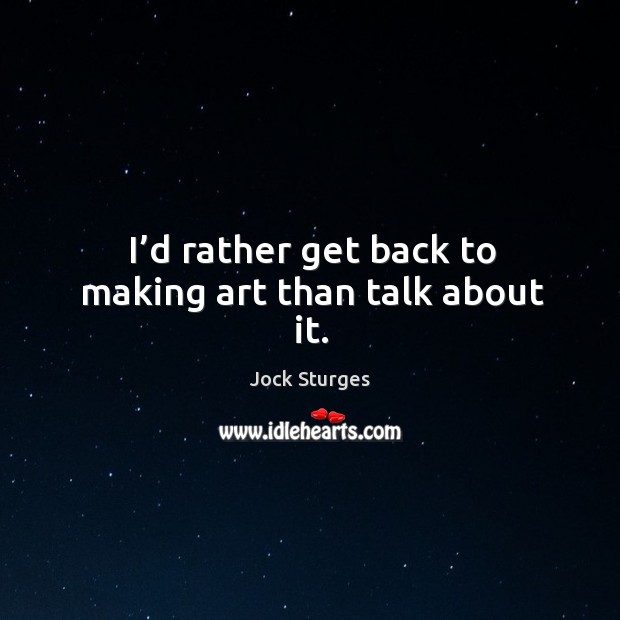I’d rather get back to making art than talk about it. Image