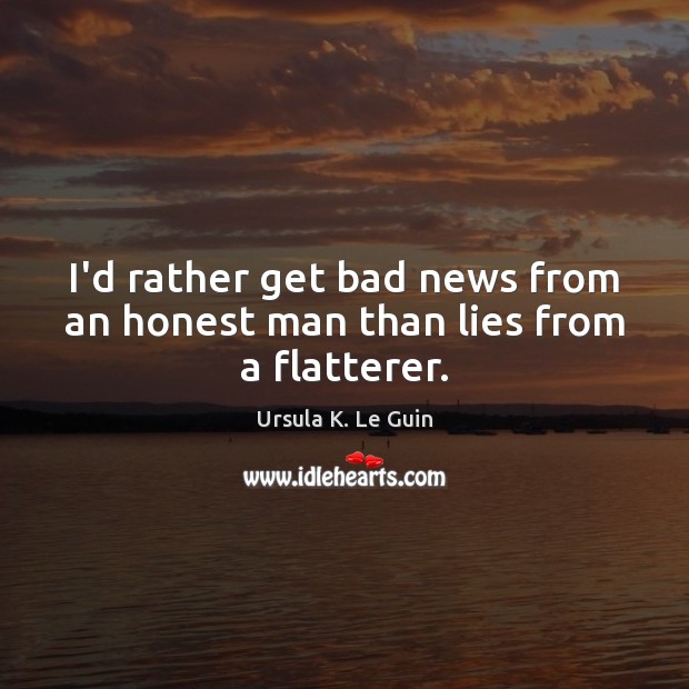 I’d rather get bad news from an honest man than lies from a flatterer. Ursula K. Le Guin Picture Quote