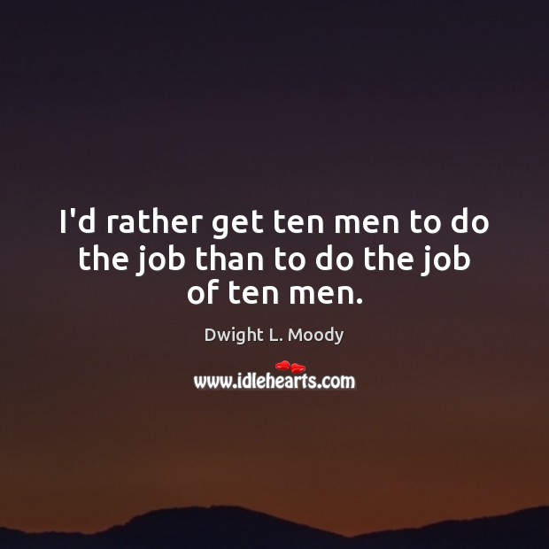 I’d rather get ten men to do the job than to do the job of ten men. Dwight L. Moody Picture Quote