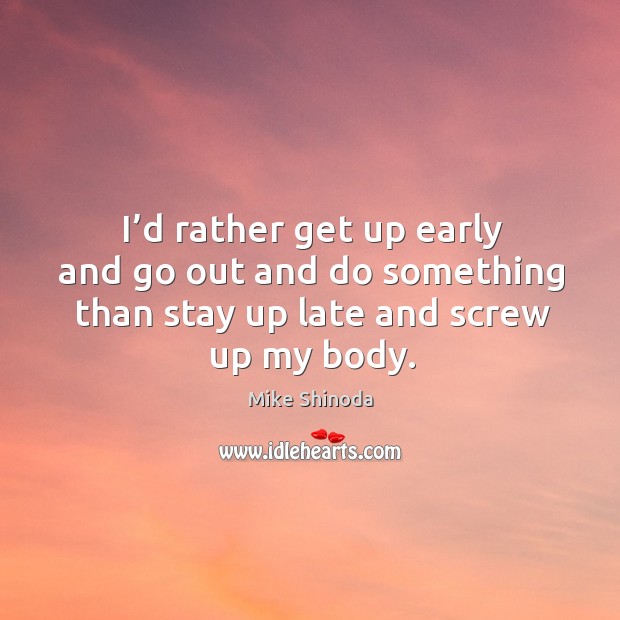 I’d rather get up early and go out and do something than stay up late and screw up my body. Mike Shinoda Picture Quote