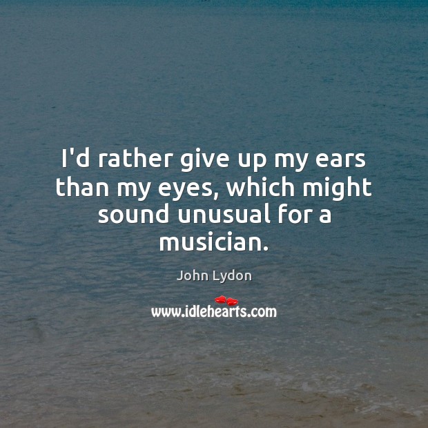I’d rather give up my ears than my eyes, which might sound unusual for a musician. John Lydon Picture Quote