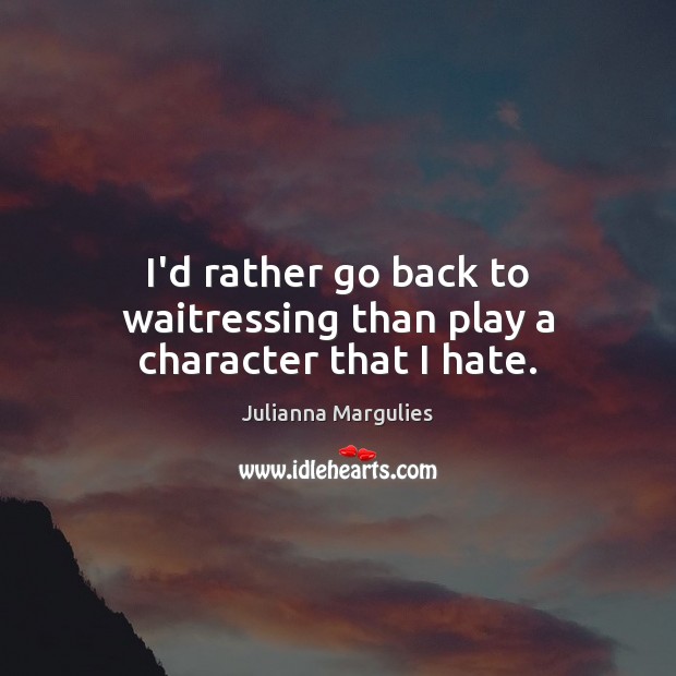 I’d rather go back to waitressing than play a character that I hate. Julianna Margulies Picture Quote