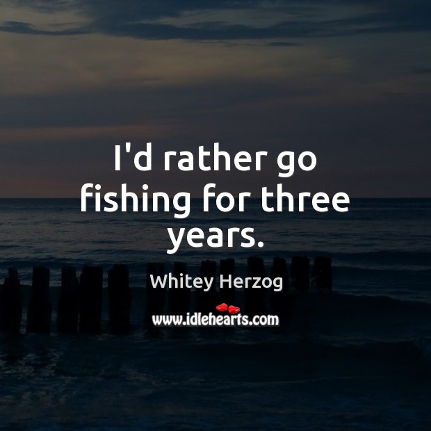 I’d rather go fishing for three years. Whitey Herzog Picture Quote