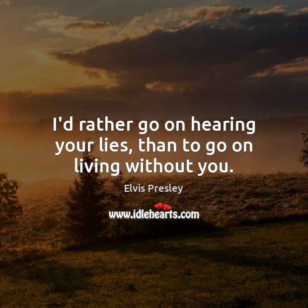 I’d rather go on hearing your lies, than to go on living without you. Elvis Presley Picture Quote