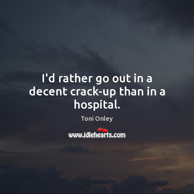 I’d rather go out in a decent crack-up than in a hospital. Image