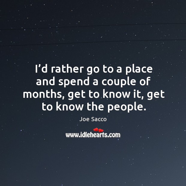 I’d rather go to a place and spend a couple of months, get to know it, get to know the people. Joe Sacco Picture Quote