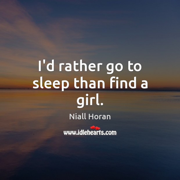 I’d rather go to sleep than find a girl. Niall Horan Picture Quote
