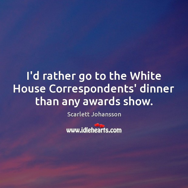 I’d rather go to the White House Correspondents’ dinner than any awards show. Scarlett Johansson Picture Quote