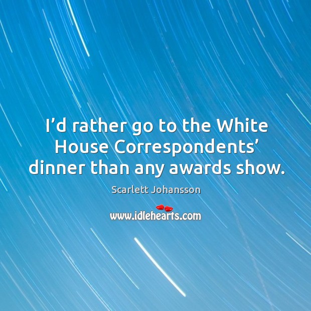 I’d rather go to the white house correspondents’ dinner than any awards show. Scarlett Johansson Picture Quote