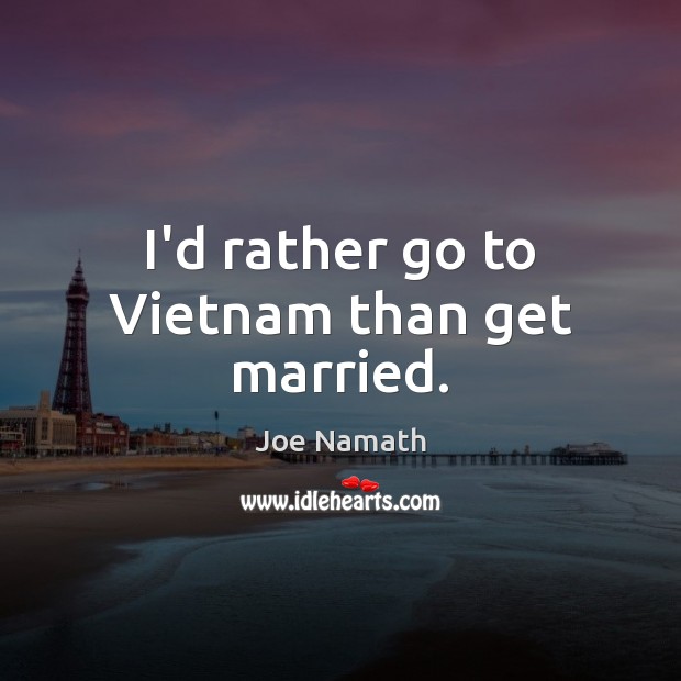 I’d rather go to Vietnam than get married. Joe Namath Picture Quote