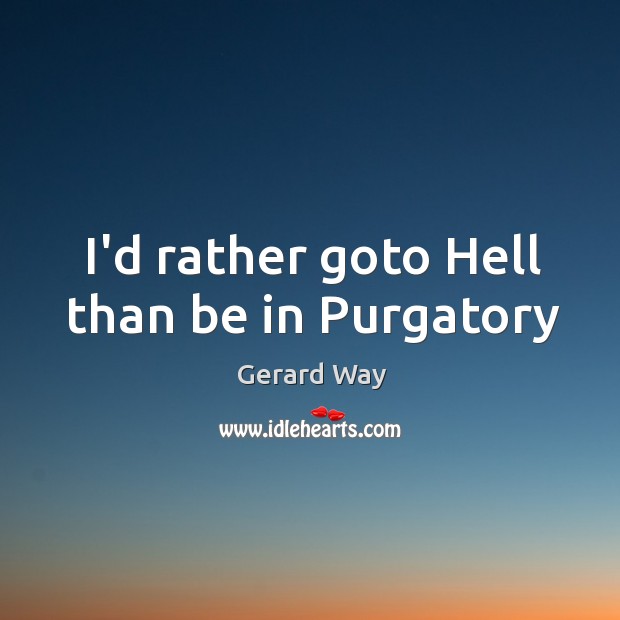 I’d rather goto Hell than be in Purgatory Gerard Way Picture Quote