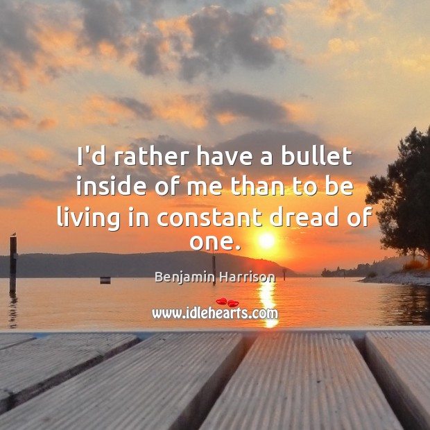 I’d rather have a bullet inside of me than to be living in constant dread of one. Benjamin Harrison Picture Quote