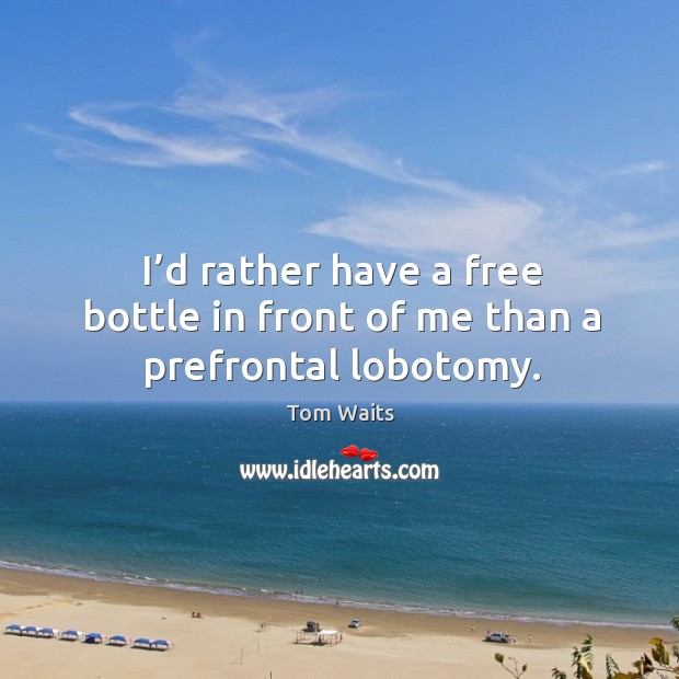 I’d rather have a free bottle in front of me than a prefrontal lobotomy. Image
