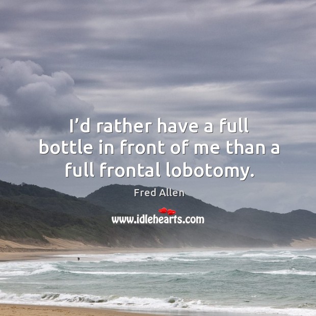 I’d rather have a full bottle in front of me than a full frontal lobotomy. Image