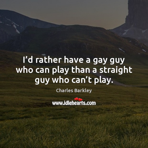 I’d rather have a gay guy who can play than a straight guy who can’t play. Charles Barkley Picture Quote