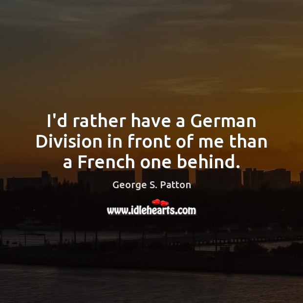 I’d rather have a German Division in front of me than a French one behind. George S. Patton Picture Quote