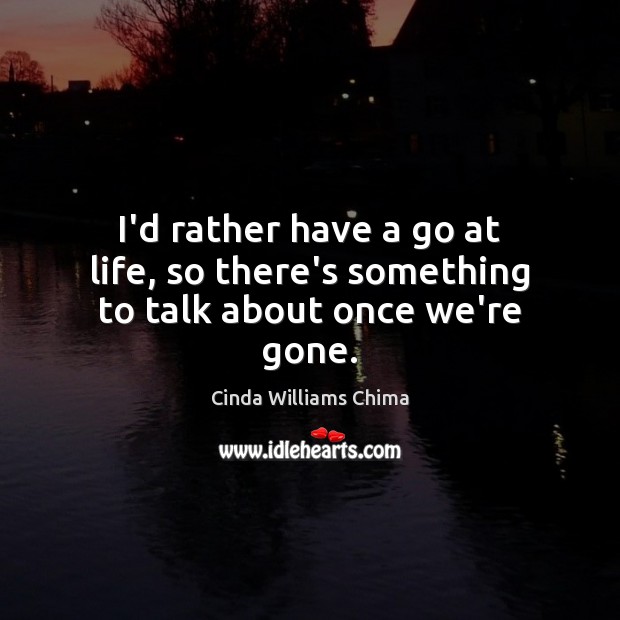I’d rather have a go at life, so there’s something to talk about once we’re gone. Image