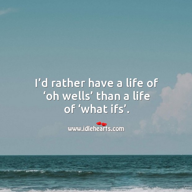 I’d rather have a life of ‘oh wells’ than a life of ‘what ifs’. Image