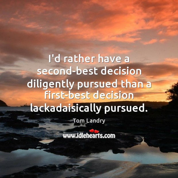 I’d rather have a second-best decision diligently pursued than a first-best decision Tom Landry Picture Quote