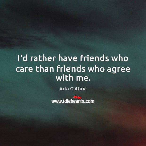 I’d rather have friends who care than friends who agree with me. Image