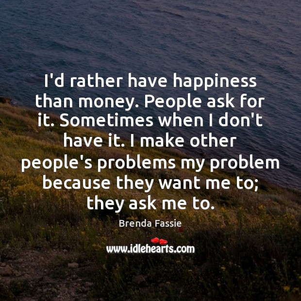 I’d rather have happiness than money. People ask for it. Sometimes when Brenda Fassie Picture Quote