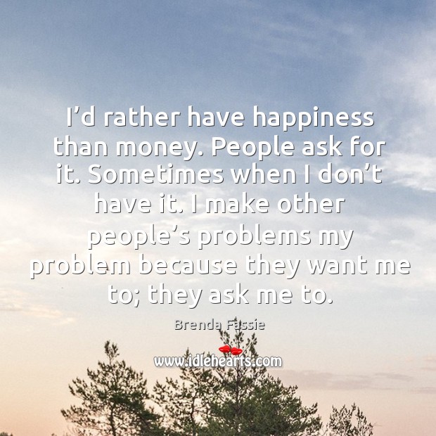 I’d rather have happiness than money. People ask for it. Sometimes when I don’t have it. Image