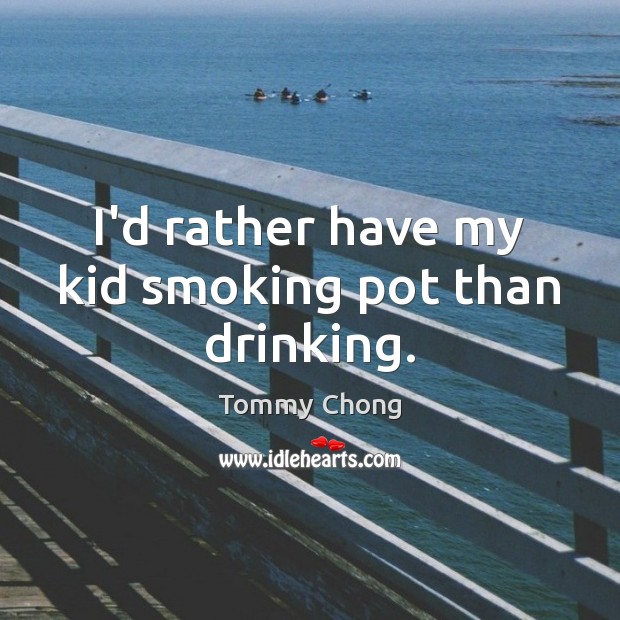 I’d rather have my kid smoking pot than drinking. Image