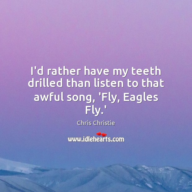 I’d rather have my teeth drilled than listen to that awful song, ‘Fly, Eagles Fly.’ Chris Christie Picture Quote