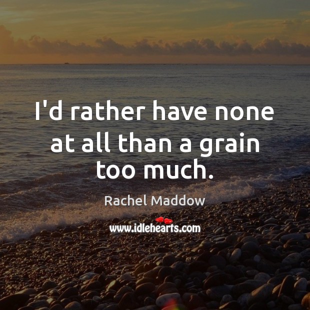 I’d rather have none at all than a grain too much. Rachel Maddow Picture Quote