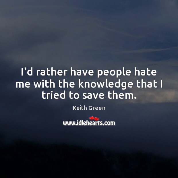 I’d rather have people hate me with the knowledge that I tried to save them. Keith Green Picture Quote