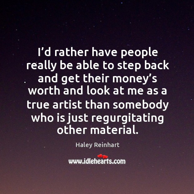 I’d rather have people really be able to step back and get their money’s worth and Haley Reinhart Picture Quote